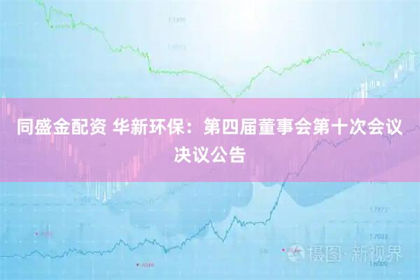 同盛金配资 华新环保：第四届董事会第十次会议决议公告