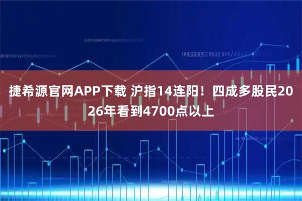 捷希源官网APP下载 沪指14连阳！四成多股民2026年看到4700点以上