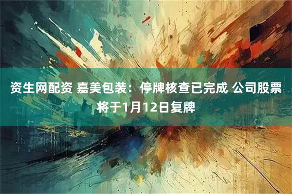 资生网配资 嘉美包装：停牌核查已完成 公司股票将于1月12日复牌