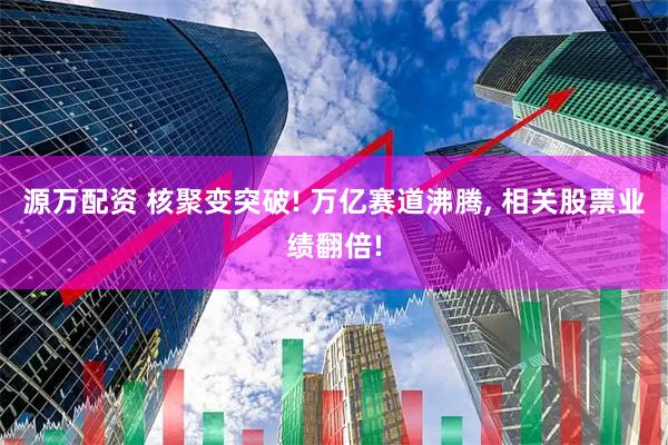 源万配资 核聚变突破! 万亿赛道沸腾, 相关股票业绩翻倍!