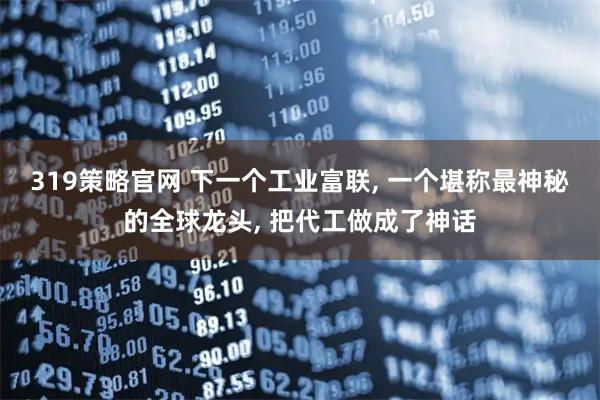 319策略官网 下一个工业富联, 一个堪称最神秘的全球龙头, 把代工做成了神话
