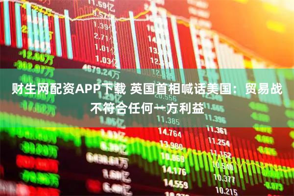 财生网配资APP下载 英国首相喊话美国：贸易战不符合任何一方利益