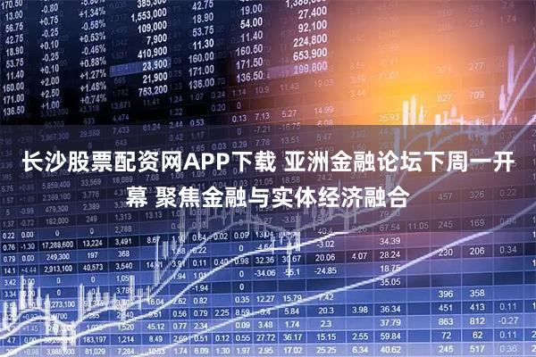 长沙股票配资网APP下载 亚洲金融论坛下周一开幕 聚焦金融与实体经济融合