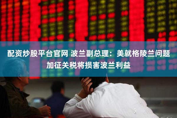 配资炒股平台官网 波兰副总理：美就格陵兰问题加征关税将损害波兰利益