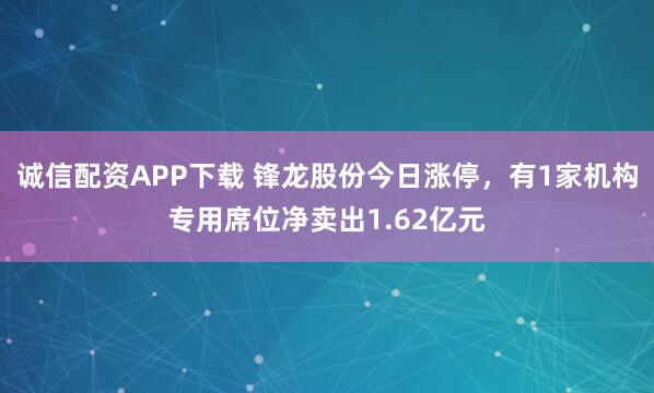 诚信配资APP下载 锋龙股份今日涨停，有1家机构专用席位净卖出1.62亿元