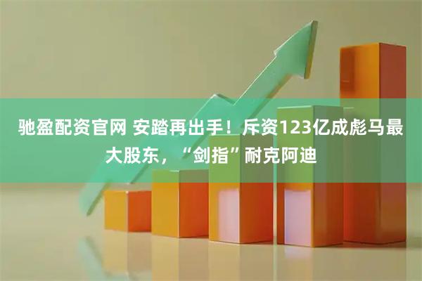 驰盈配资官网 安踏再出手！斥资123亿成彪马最大股东，“剑指”耐克阿迪