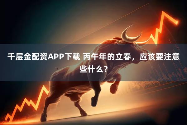 千层金配资APP下载 丙午年的立春，应该要注意些什么？