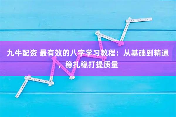 九牛配资 最有效的八字学习教程：从基础到精通，稳扎稳打提质量