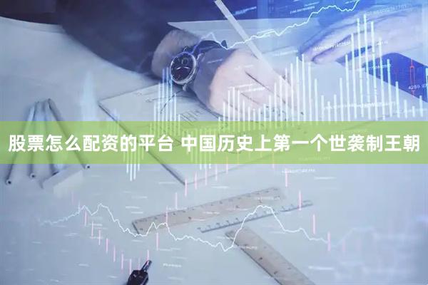 股票怎么配资的平台 中国历史上第一个世袭制王朝