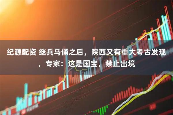 纪源配资 继兵马俑之后，陕西又有重大考古发现，专家：这是国宝，禁止出境