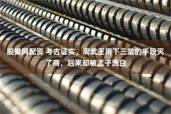 股巢网配资 考古证实，周武王用下三滥的手段灭了商，后来却被孟子洗白