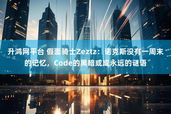 升鸿网平台 假面骑士Zeztz：诺克斯没有一周末的记忆，Code的黑暗或成永远的谜语