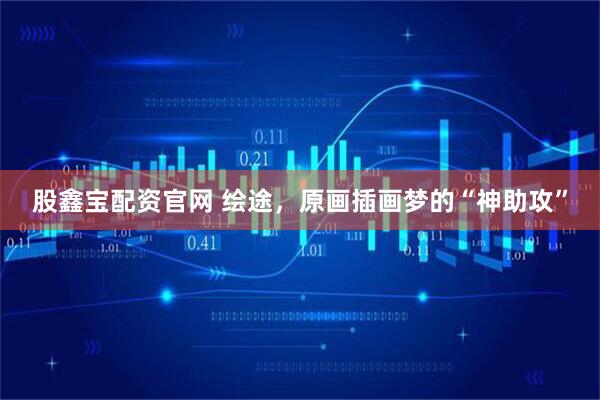 股鑫宝配资官网 绘途，原画插画梦的“神助攻”