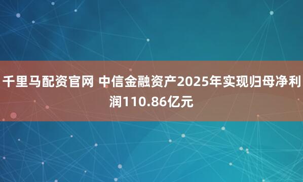 千里马配资官网 中信金融资产2025年实现归母净利润110.86亿元