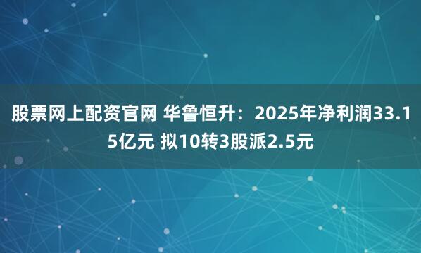 股票网上配资官网 华鲁恒升：2025年净利润33.15亿元 拟10转3股派2.5元