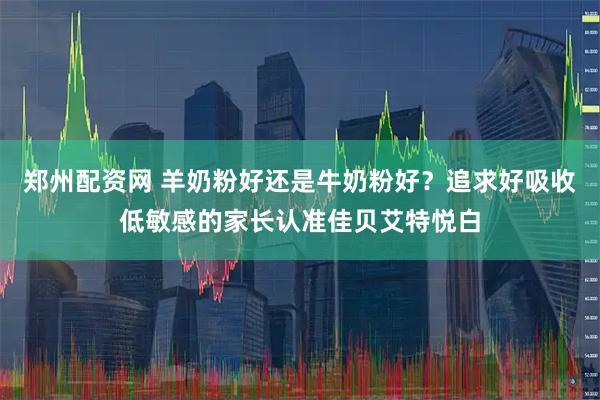 郑州配资网 羊奶粉好还是牛奶粉好？追求好吸收低敏感的家长认准佳贝艾特悦白