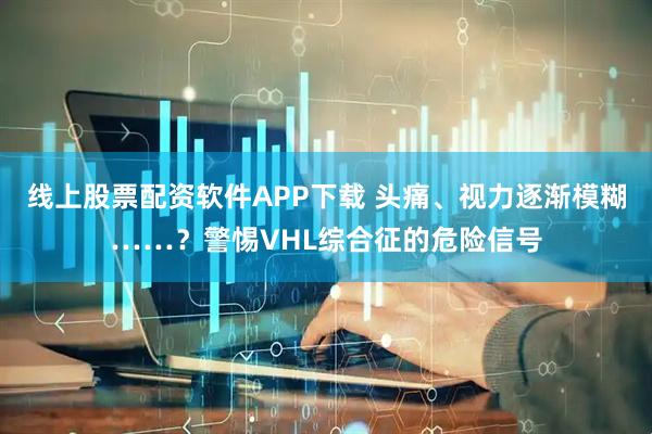 线上股票配资软件APP下载 头痛、视力逐渐模糊……？警惕VHL综合征的危险信号