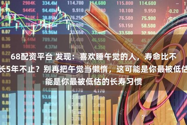 68配资平台 发现：喜欢睡午觉的人，寿命比不睡午觉的人长5年不止？别再把午觉当懒惰，这可能是你最被低估的长寿习惯