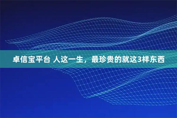 卓信宝平台 人这一生，最珍贵的就这3样东西