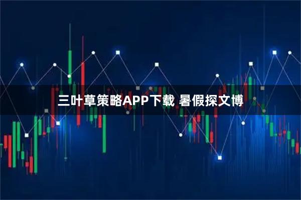 三叶草策略APP下载 暑假探文博