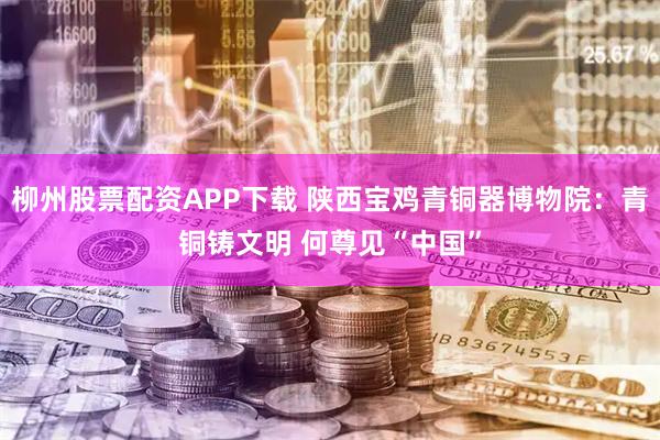 柳州股票配资APP下载 陕西宝鸡青铜器博物院:青铜铸文明 何尊见“中国”